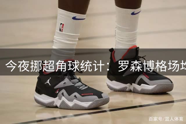 今夜挪超角球统计：罗森博格场均3.2，费德列斯达场均4.2